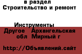  в раздел : Строительство и ремонт » Инструменты »  » Другое . Архангельская обл.,Мирный г.